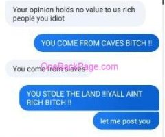 IDK WHY WHYTE PPL THINK THEYRE BETTER THAN BLACS WHEN YOU NOT.YOU NOT RICH , YOU IN DEBT WITH EVERYONE AND CHINA.YOU STOLE EVERYTHING YOU HAVE AND YOU COME FROM CAVES.MESSAGES BELOW